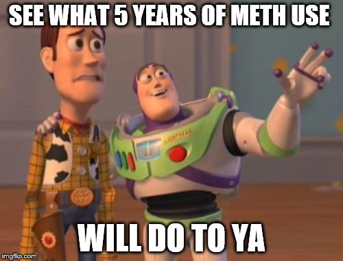 X, X Everywhere | SEE WHAT 5 YEARS OF METH USE; WILL DO TO YA | image tagged in memes,x x everywhere | made w/ Imgflip meme maker