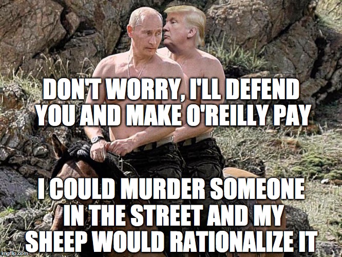 Putin Trump on Horse | DON'T WORRY, I'LL DEFEND YOU AND MAKE O'REILLY PAY; I COULD MURDER SOMEONE IN THE STREET AND MY SHEEP WOULD RATIONALIZE IT | image tagged in putin trump on horse | made w/ Imgflip meme maker