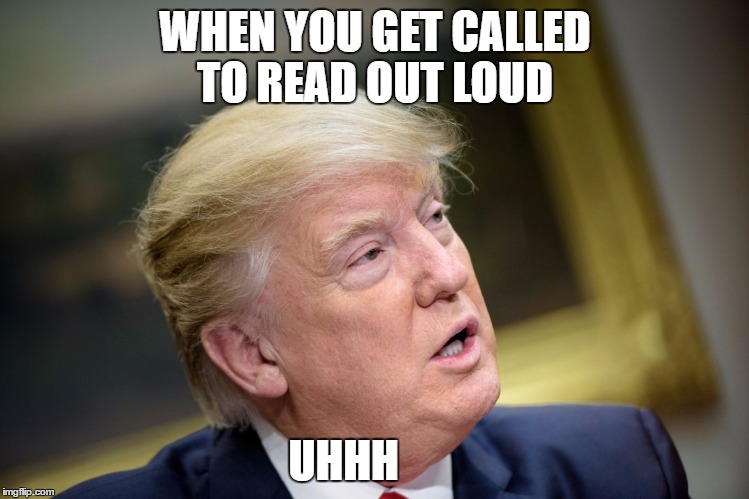Is there a problem Trump?  | WHEN YOU GET CALLED TO READ OUT LOUD; UHHH | image tagged in donald trump,funny,reading,dumbass | made w/ Imgflip meme maker