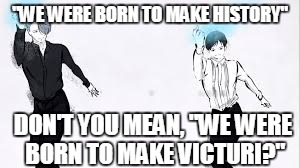 "WE WERE BORN TO MAKE HISTORY"; DON'T YOU MEAN, "WE WERE BORN TO MAKE VICTURI?" | made w/ Imgflip meme maker