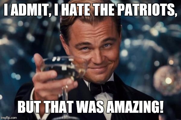 Leonardo Dicaprio Cheers Meme | I ADMIT, I HATE THE PATRIOTS, BUT THAT WAS AMAZING! | image tagged in memes,leonardo dicaprio cheers | made w/ Imgflip meme maker
