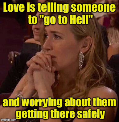 Love Is . . . | Love is telling someone to "go to Hell"; and worrying about them getting there safely | image tagged in worried,love | made w/ Imgflip meme maker