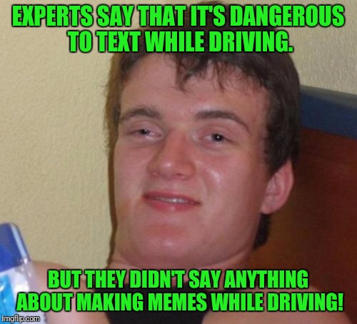 Here, hold my beer... | EXPERTS SAY THAT IT'S DANGEROUS TO TEXT WHILE DRIVING. BUT THEY DIDN'T SAY ANYTHING ABOUT MAKING MEMES WHILE DRIVING! | image tagged in memes,10 guy,texting and driving,memeing while driving,drinking | made w/ Imgflip meme maker