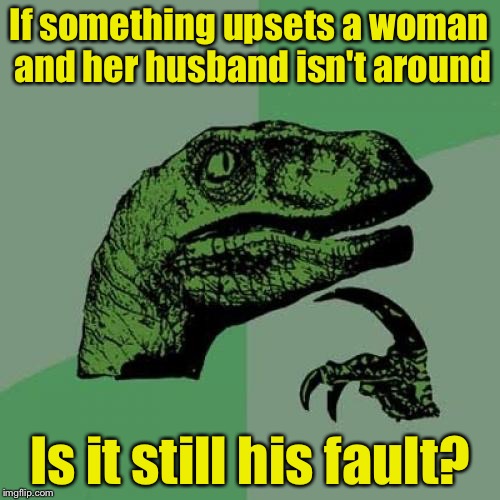 Philosoraptor | If something upsets a woman and her husband isn't around; Is it still his fault? | image tagged in memes,philosoraptor | made w/ Imgflip meme maker