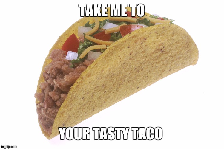 Taco | TAKE ME TO; YOUR TASTY TACO | image tagged in taco | made w/ Imgflip meme maker