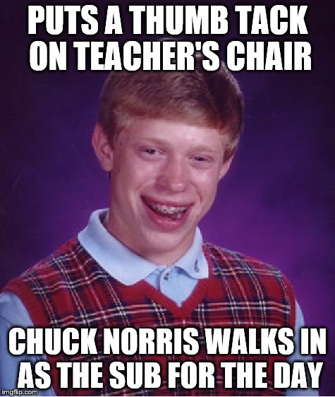 Bad Luck Brian Meme | PUTS A THUMB TACK ON TEACHER'S CHAIR CHUCK NORRIS WALKS IN AS THE SUB FOR THE DAY | image tagged in memes,bad luck brian | made w/ Imgflip meme maker