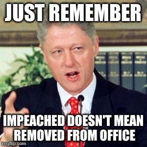 Bill, I did not | JUST REMEMBER IMPEACHED DOESN'T MEAN REMOVED FROM OFFICE | image tagged in bill i did not | made w/ Imgflip meme maker