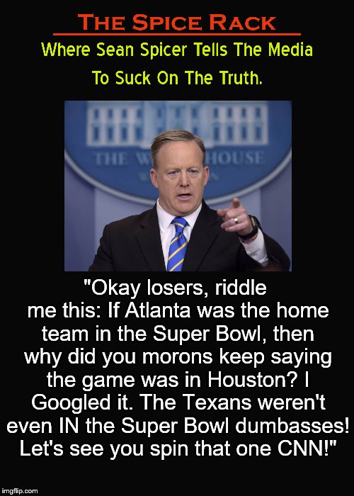 The Spice Rack. | "Okay losers, riddle me this: If Atlanta was the home team in the Super Bowl, then why did you morons keep saying the game was in Houston? I Googled it. The Texans weren't even IN the Super Bowl dumbasses! Let's see you spin that one CNN!" | image tagged in sean spicer,the spice rack,super bowl,houston,cnn,white house | made w/ Imgflip meme maker