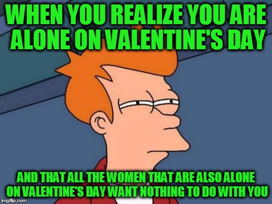 Futurama Fry Meme | WHEN YOU REALIZE YOU ARE ALONE ON VALENTINE'S DAY AND THAT ALL THE WOMEN THAT ARE ALSO ALONE ON VALENTINE'S DAY WANT NOTHING TO DO WITH YOU | image tagged in memes,futurama fry | made w/ Imgflip meme maker