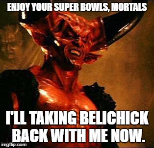 Satan | ENJOY YOUR SUPER BOWLS, MORTALS; I'LL TAKING BELICHICK BACK WITH ME NOW. | image tagged in satan | made w/ Imgflip meme maker