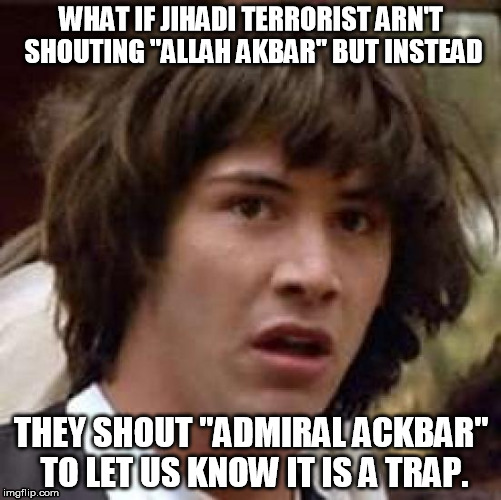 They are trying to warn us. | WHAT IF JIHADI TERRORIST ARN'T SHOUTING "ALLAH AKBAR" BUT INSTEAD; THEY SHOUT "ADMIRAL ACKBAR" TO LET US KNOW IT IS A TRAP. | image tagged in memes,conspiracy keanu,jihad,star wars | made w/ Imgflip meme maker