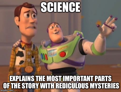 X, X Everywhere Meme | SCIENCE EXPLAINS THE MOST IMPORTANT PARTS OF THE STORY WITH REDICULOUS MYSTERIES | image tagged in memes,x x everywhere | made w/ Imgflip meme maker
