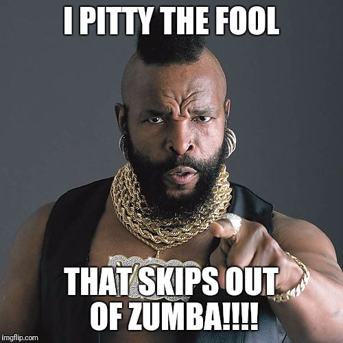 Mr T Pity The Fool | I PITTY THE FOOL; THAT SKIPS OUT OF ZUMBA!!!! | image tagged in memes,mr t pity the fool | made w/ Imgflip meme maker