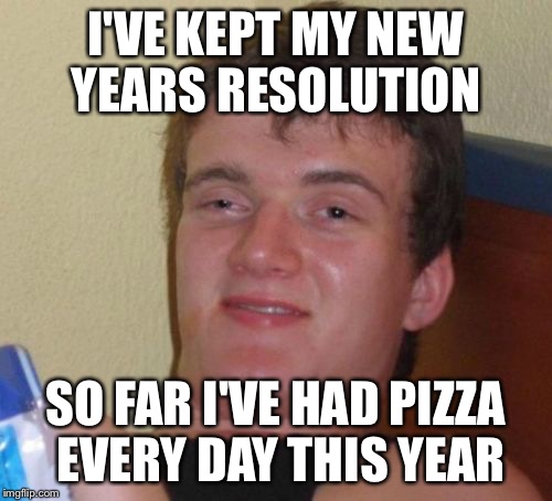 Good on ya mate | I'VE KEPT MY NEW YEARS RESOLUTION; SO FAR I'VE HAD PIZZA EVERY DAY THIS YEAR | image tagged in memes,10 guy,pizza,douchebag | made w/ Imgflip meme maker