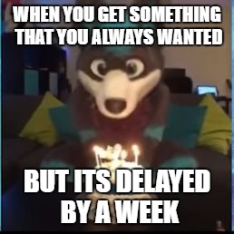 This is happening to my fursuit... | WHEN YOU GET SOMETHING THAT YOU ALWAYS WANTED; BUT ITS DELAYED BY A WEEK | image tagged in bad luck cosmic,bad luck,fail,shipping,me right now,afurryvineadaykeepsthedoctoraway | made w/ Imgflip meme maker