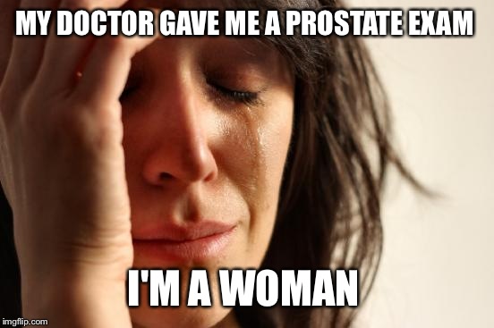 First World Problems Meme | MY DOCTOR GAVE ME A PROSTATE EXAM I'M A WOMAN | image tagged in memes,first world problems | made w/ Imgflip meme maker