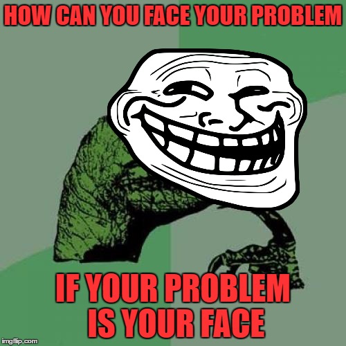 Troll Raptor | HOW CAN YOU FACE YOUR PROBLEM; IF YOUR PROBLEM IS YOUR FACE | image tagged in memes,philosoraptor | made w/ Imgflip meme maker