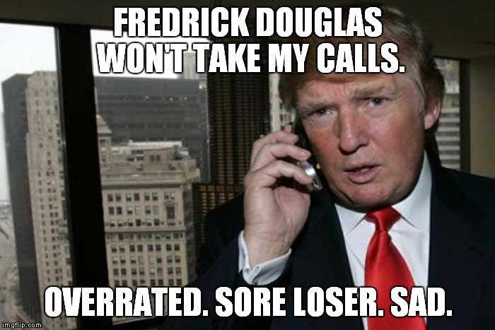 Black History Trump | FREDRICK DOUGLAS WON'T TAKE MY CALLS. OVERRATED. SORE LOSER. SAD. | image tagged in black history month,trump | made w/ Imgflip meme maker