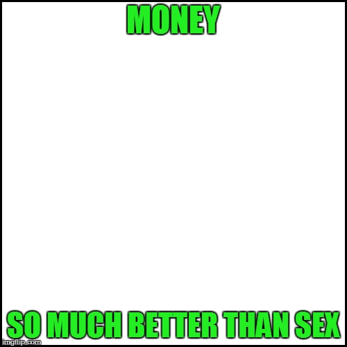 MONEY SO MUCH BETTER THAN SEX | made w/ Imgflip meme maker