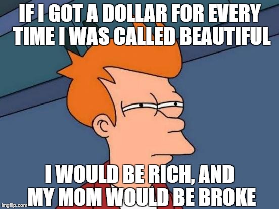 Futurama Fry | IF I GOT A DOLLAR FOR EVERY TIME I WAS CALLED BEAUTIFUL; I WOULD BE RICH, AND MY MOM WOULD BE BROKE | image tagged in memes,futurama fry | made w/ Imgflip meme maker