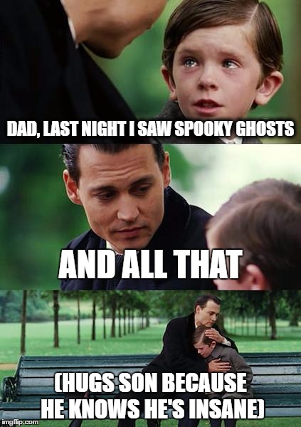 OH!
spooky ghosts and all that | DAD, LAST NIGHT I SAW SPOOKY GHOSTS; AND ALL THAT; (HUGS SON BECAUSE HE KNOWS HE'S INSANE) | image tagged in memes,finding neverland | made w/ Imgflip meme maker