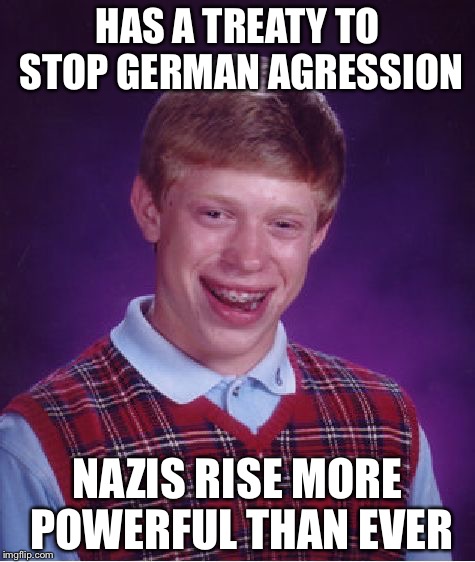 Bad Luck Brian | HAS A TREATY TO STOP GERMAN AGRESSION; NAZIS RISE MORE POWERFUL THAN EVER | image tagged in memes,bad luck brian | made w/ Imgflip meme maker