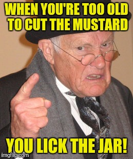 Back In My Day Meme | WHEN YOU'RE TOO OLD TO CUT THE MUSTARD YOU LICK THE JAR! | image tagged in memes,back in my day | made w/ Imgflip meme maker