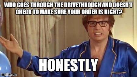 Austin Powers Honestly Meme | WHO GOES THROUGH THE DRIVETHROUGH AND DOESN'T CHECK TO MAKE SURE YOUR ORDER IS RIGHT? HONESTLY | image tagged in memes,austin powers honestly | made w/ Imgflip meme maker