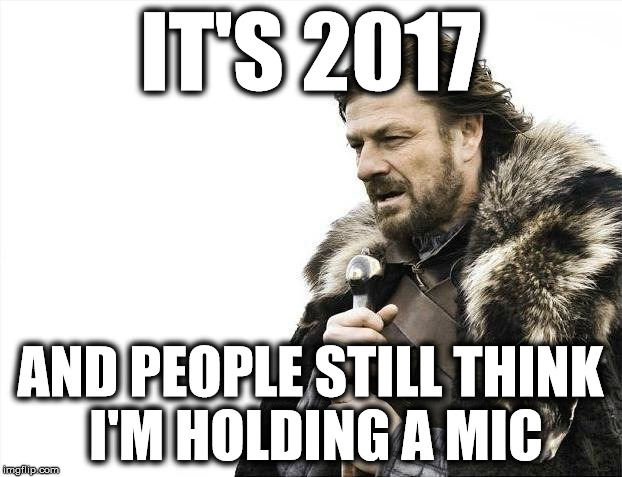 Years have gone by and still... | IT'S 2017; AND PEOPLE STILL THINK I'M HOLDING A MIC | image tagged in memes,brace yourselves x is coming,holding a mic,not funny | made w/ Imgflip meme maker