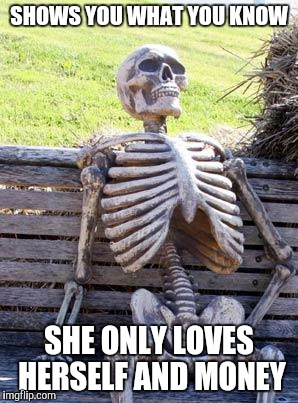 Waiting Skeleton Meme | SHOWS YOU WHAT YOU KNOW SHE ONLY LOVES HERSELF AND MONEY | image tagged in memes,waiting skeleton | made w/ Imgflip meme maker