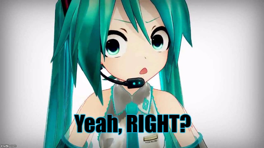 Yeah, RIGHT? | Yeah, RIGHT? | image tagged in yeah right,miku,vocaloid,sarcasm | made w/ Imgflip meme maker