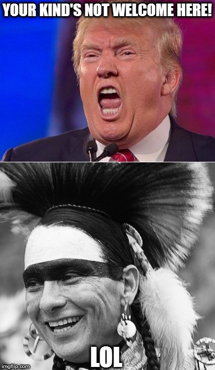 Irony | YOUR KIND'S NOT WELCOME HERE! LOL | image tagged in anti trump,native american | made w/ Imgflip meme maker