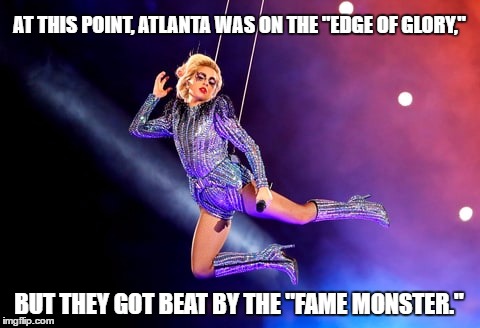 Gaga_Superbowl'17 | AT THIS POINT, ATLANTA WAS ON THE "EDGE OF GLORY,"; BUT THEY GOT BEAT BY THE "FAME MONSTER." | image tagged in gaga_superbowl'17 | made w/ Imgflip meme maker