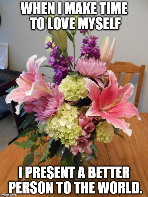 WHEN I MAKE TIME TO LOVE MYSELF; I PRESENT A BETTER PERSON TO THE WORLD. | made w/ Imgflip meme maker