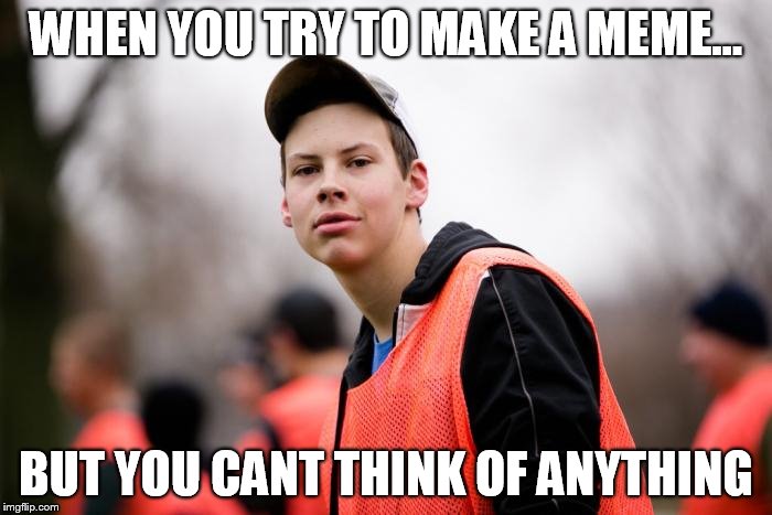 WHEN YOU TRY TO MAKE A MEME... BUT YOU CANT THINK OF ANYTHING | made w/ Imgflip meme maker