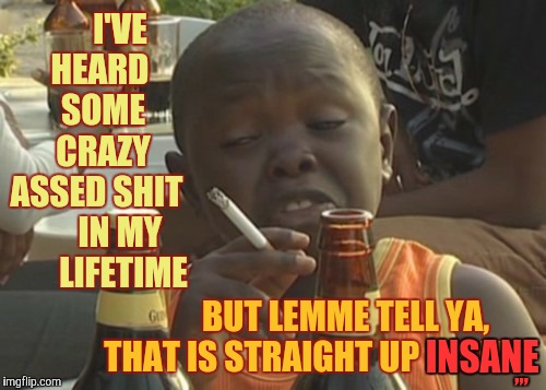 Smoking kid,,, | I'VE  HEARD      SOME       CRAZY   ASSED SHIT        IN MY        LIFETIME; ,,, INSANE; BUT LEMME TELL YA, THAT IS STRAIGHT UP INSANE | image tagged in smoking kid   | made w/ Imgflip meme maker