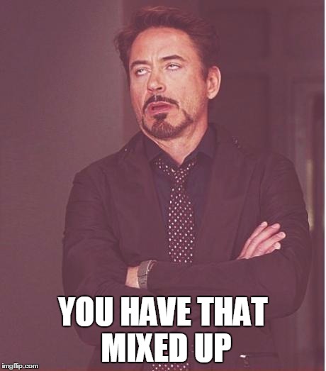 Face You Make Robert Downey Jr Meme | YOU HAVE THAT MIXED UP | image tagged in memes,face you make robert downey jr | made w/ Imgflip meme maker