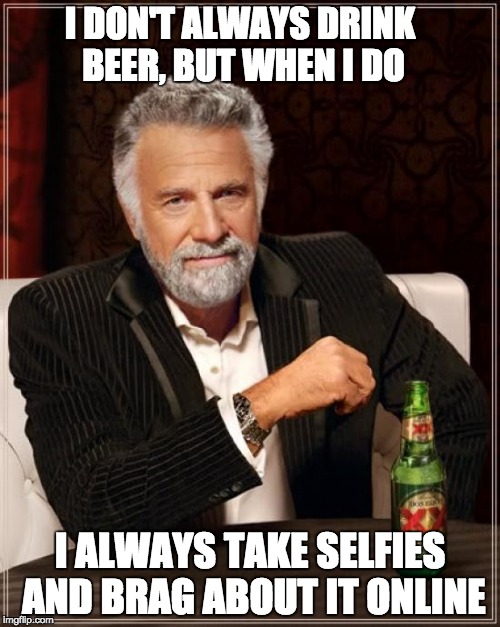 The Most Interesting Man In The World Meme | I DON'T ALWAYS DRINK BEER, BUT WHEN I DO; I ALWAYS TAKE SELFIES AND BRAG ABOUT IT ONLINE | image tagged in memes,the most interesting man in the world | made w/ Imgflip meme maker