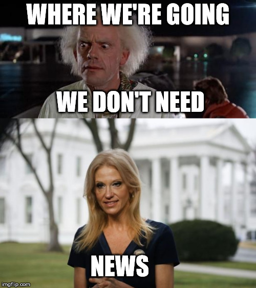 we don't need news | WHERE WE'RE GOING; WE DON'T NEED; NEWS | image tagged in kellyanne conway alternative facts | made w/ Imgflip meme maker