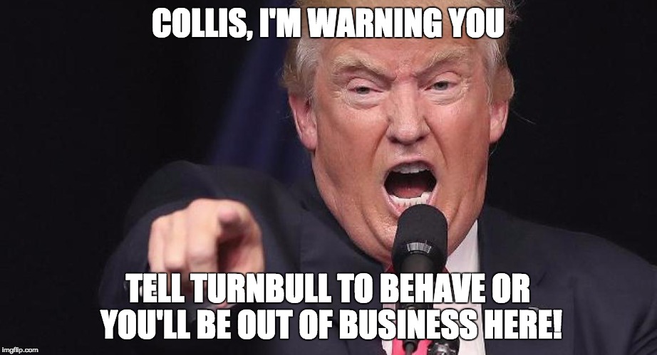 COLLIS, I'M WARNING YOU; TELL TURNBULL TO BEHAVE OR YOU'LL BE OUT OF BUSINESS HERE! | made w/ Imgflip meme maker