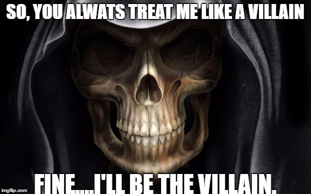 Death Skull | SO, YOU ALWATS TREAT ME LIKE A VILLAIN; FINE....I'LL BE THE VILLAIN. | image tagged in death skull | made w/ Imgflip meme maker
