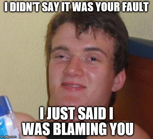 10 Guy Meme | I DIDN'T SAY IT WAS YOUR FAULT; I JUST SAID I WAS BLAMING YOU | image tagged in memes,10 guy | made w/ Imgflip meme maker