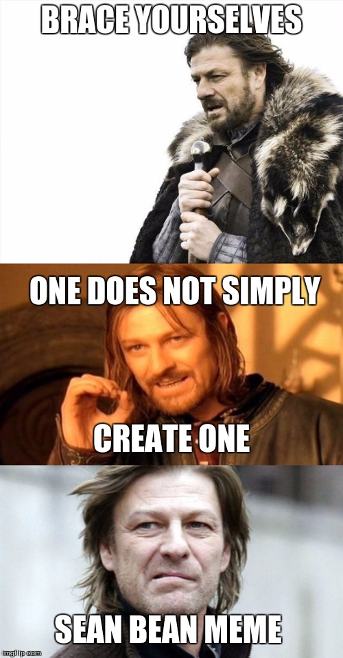 We all know this is true | BRACE YOURSELVES; ONE DOES NOT SIMPLY; CREATE ONE; SEAN BEAN MEME | image tagged in sean bean,brace yourselves x is coming,one does not simply | made w/ Imgflip meme maker