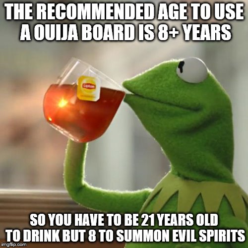 Kermit's View On The Ouija Board | THE RECOMMENDED AGE TO USE A OUIJA BOARD IS 8+ YEARS; SO YOU HAVE TO BE 21 YEARS OLD TO DRINK BUT 8 TO SUMMON EVIL SPIRITS | image tagged in memes,but thats none of my business,kermit the frog | made w/ Imgflip meme maker