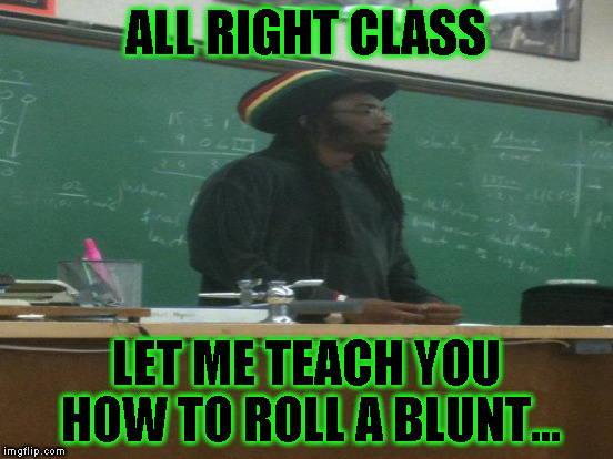 ALL RIGHT CLASS LET ME TEACH YOU HOW TO ROLL A BLUNT... | made w/ Imgflip meme maker