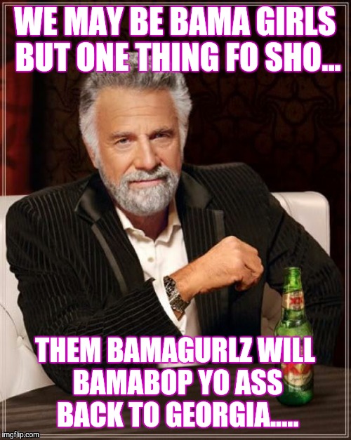 The Most Interesting Man In The World | WE MAY BE BAMA GIRLS BUT ONE THING FO SHO... THEM BAMAGURLZ WILL BAMABOP YO ASS BACK TO GEORGIA..... | image tagged in memes,the most interesting man in the world | made w/ Imgflip meme maker