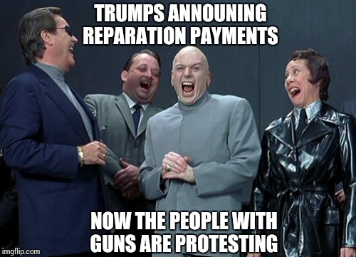 Laughing Villains Meme | TRUMPS ANNOUNING REPARATION PAYMENTS; NOW THE PEOPLE WITH GUNS ARE PROTESTING | image tagged in memes,laughing villains | made w/ Imgflip meme maker