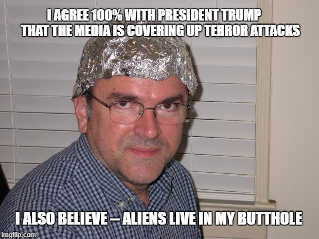 Tin foil hat | I AGREE 100% WITH PRESIDENT TRUMP     THAT THE MEDIA IS COVERING UP TERROR ATTACKS; I ALSO BELIEVE -- ALIENS LIVE IN MY BUTTHOLE | image tagged in tin foil hat | made w/ Imgflip meme maker