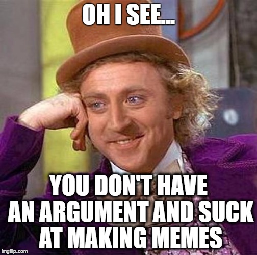 Creepy Condescending Wonka Meme | OH I SEE... YOU DON'T HAVE AN ARGUMENT AND SUCK AT MAKING MEMES | image tagged in memes,creepy condescending wonka | made w/ Imgflip meme maker