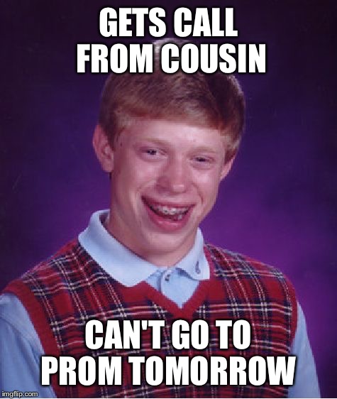 Bad Luck Brian Meme | GETS CALL FROM COUSIN; CAN'T GO TO PROM TOMORROW | image tagged in memes,bad luck brian | made w/ Imgflip meme maker